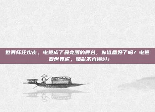 世界杯狂欢夜，电视成了最亮眼的舞台，你准备好了吗？电视 看世界杯，精彩不容错过！