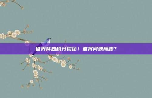 世界杯总积分揭秘！谁将问鼎巅峰？