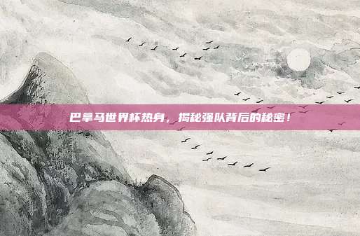 巴拿马世界杯热身，揭秘强队背后的秘密！