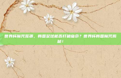 世界杯魔咒笼罩，韩国足球能否打破宿命？世界杯韩国魔咒揭秘！