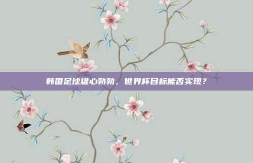 韩国足球雄心勃勃，世界杯目标能否实现？