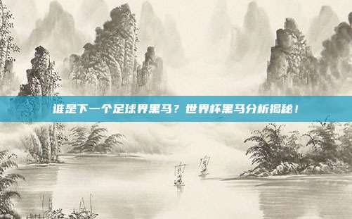 谁是下一个足球界黑马？世界杯黑马分析揭秘！
