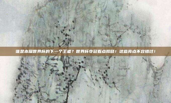 谁是本届世界杯的下一个王者？世界杯夺冠看点揭晓！这些亮点不容错过！