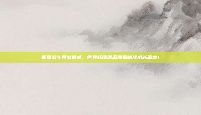 德国战车再战巅峰，世界杯德国重播揭秘战术新篇章！