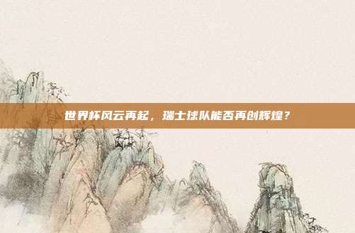 世界杯风云再起，瑞士球队能否再创辉煌？