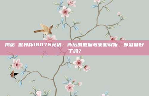 揭秘 世界杯18076竞猜：背后的数据与策略解析，你准备好了吗？