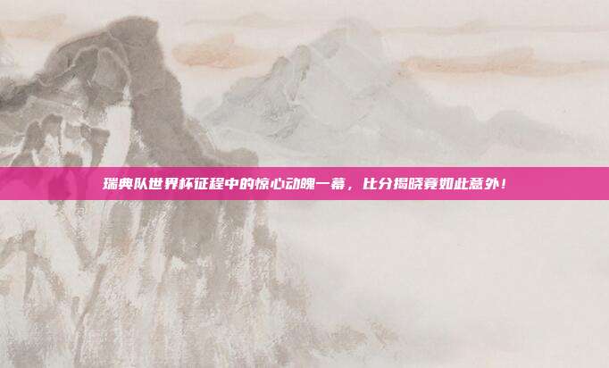 瑞典队世界杯征程中的惊心动魄一幕，比分揭晓竟如此意外！