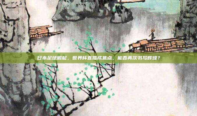 日本足球崛起，世界杯直播成焦点，能否再次书写辉煌？