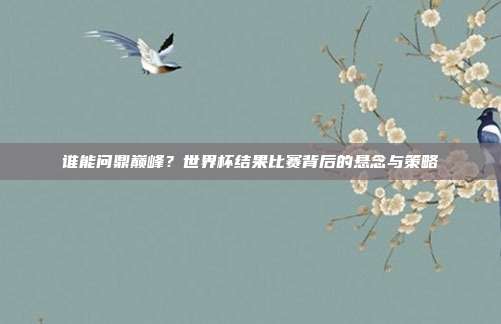 谁能问鼎巅峰？世界杯结果比赛背后的悬念与策略