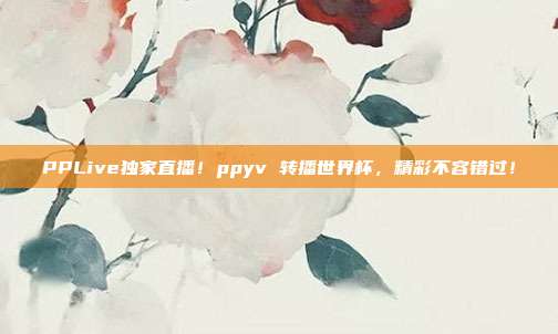 PPLive独家直播！ppyv 转播世界杯，精彩不容错过！