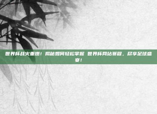 世界杯战火重燃！揭秘如何轻松掌握 世界杯网站赛程，尽享足球盛宴！