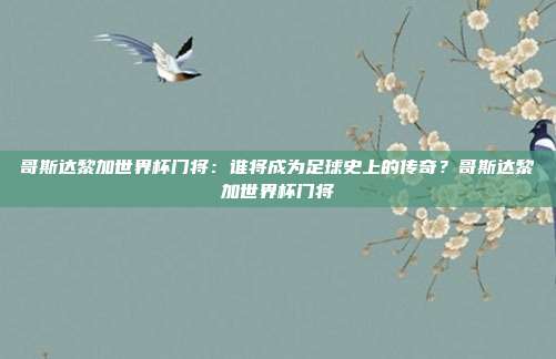 哥斯达黎加世界杯门将：谁将成为足球史上的传奇？哥斯达黎加世界杯门将