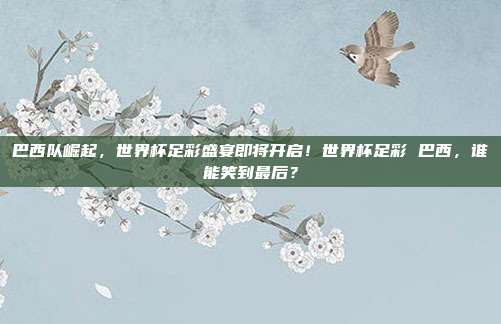 巴西队崛起，世界杯足彩盛宴即将开启！世界杯足彩 巴西，谁能笑到最后？