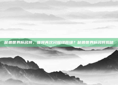 秘鲁世界杯名将，谁将再次闪耀绿茵场？秘鲁世界杯名将揭秘