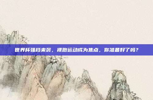 世界杯强档来袭，裸跑运动成为焦点，你准备好了吗？
