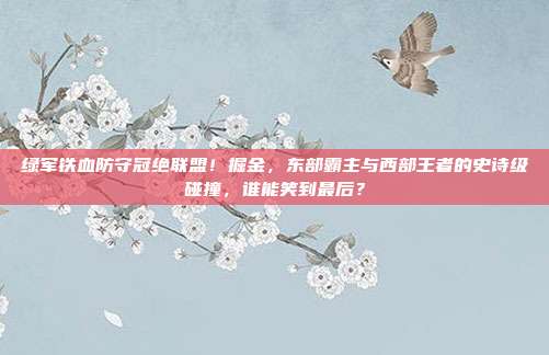 绿军铁血防守冠绝联盟！掘金，东部霸主与西部王者的史诗级碰撞，谁能笑到最后？