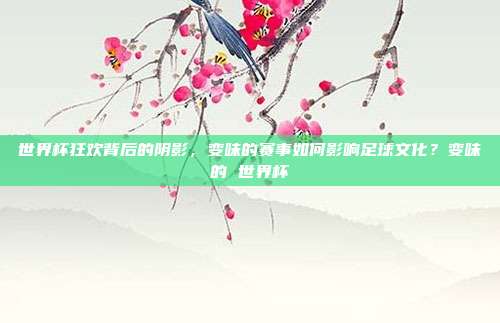世界杯狂欢背后的阴影，变味的赛事如何影响足球文化？变味的 世界杯