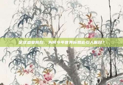 足球盛宴背后：为何今年世界杯如此引人瞩目？