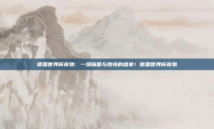 德国世界杯食物：一场味蕾与激情的盛宴！德国世界杯食物