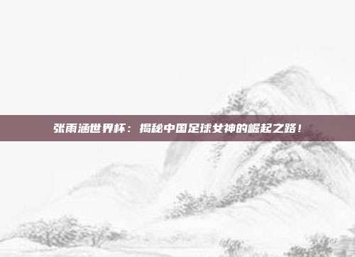 张雨涵世界杯：揭秘中国足球女神的崛起之路！
