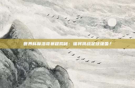 世界杯摩洛哥赛程揭秘：谁将挑战足球强国？
