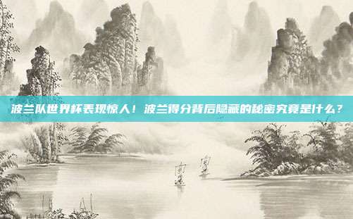 波兰队世界杯表现惊人！波兰得分背后隐藏的秘密究竟是什么？