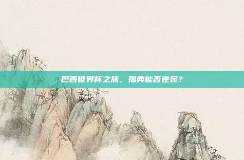 巴西世界杯之旅，瑞典能否逆袭？