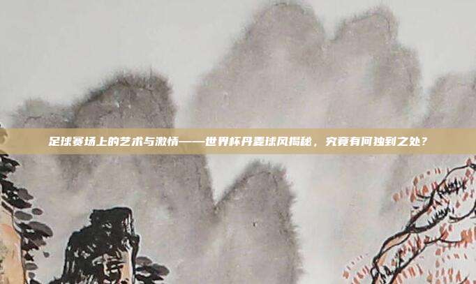 足球赛场上的艺术与激情——世界杯丹麦球风揭秘，究竟有何独到之处？
