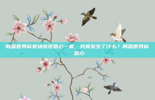 韩国世界杯赛场惊现恶心一幕，究竟发生了什么？韩国世界杯 恶心