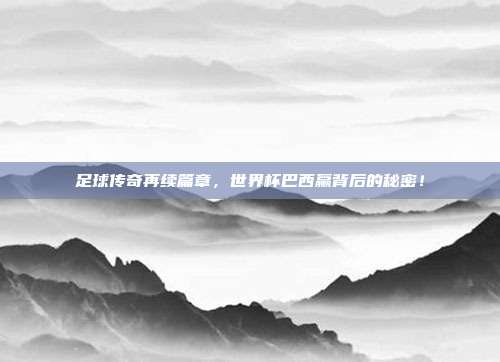 足球传奇再续篇章，世界杯巴西赢背后的秘密！