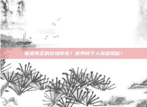 谁是真正的球场传奇？世界杯个人英雄揭秘！
