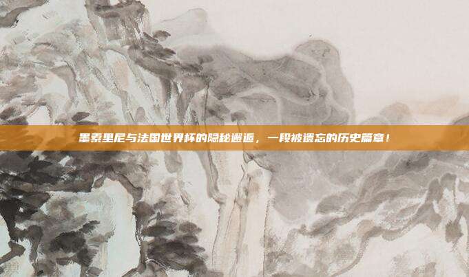 墨索里尼与法国世界杯的隐秘邂逅，一段被遗忘的历史篇章！
