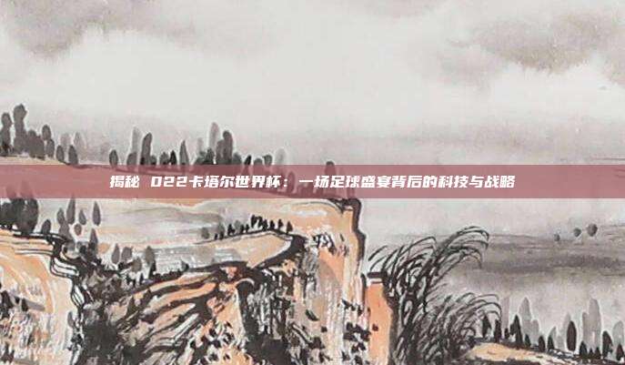 揭秘 022卡塔尔世界杯：一场足球盛宴背后的科技与战略