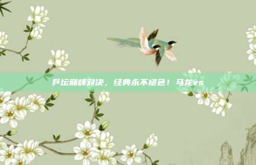 乒坛巅峰对决，经典永不褪色！马龙vs