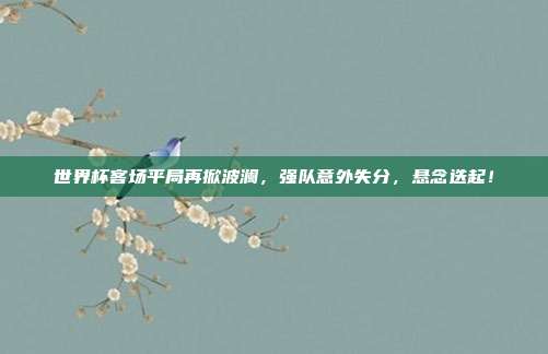 世界杯客场平局再掀波澜，强队意外失分，悬念迭起！