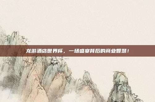 龙游酒店世界杯，一场盛宴背后的商业智慧！