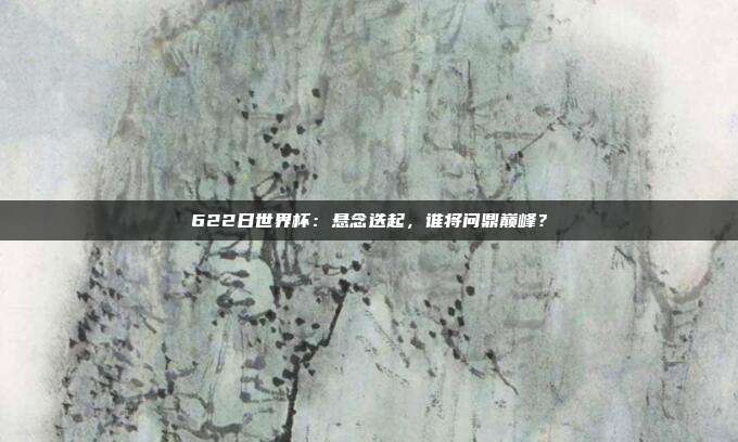 622日世界杯：悬念迭起，谁将问鼎巅峰？
