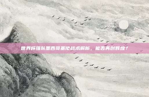 世界杯强队墨西哥基佬战术解析，能否再创辉煌？