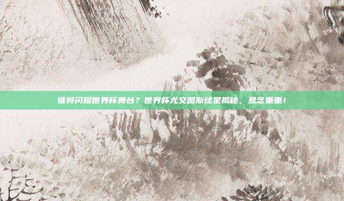 谁将闪耀世界杯舞台？世界杯尤文图斯球星揭秘，悬念重重！
