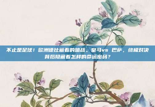 不止是足球！欧洲德比藏着的暗战。皇马vs 巴萨，终极对决背后隐藏着怎样的命运密码？