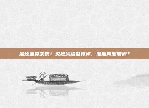 足球盛宴来袭！央视蝴蝶世界杯，谁能问鼎巅峰？