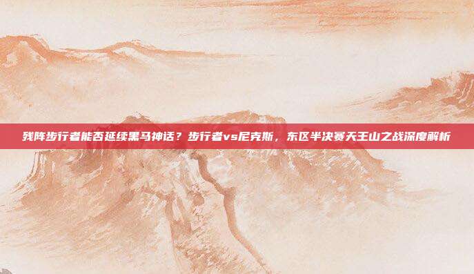 残阵步行者能否延续黑马神话？步行者vs尼克斯，东区半决赛天王山之战深度解析