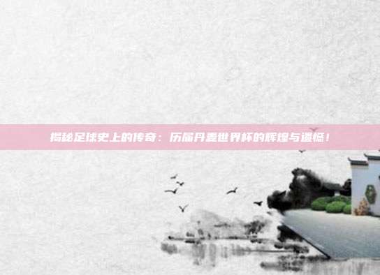 揭秘足球史上的传奇：历届丹麦世界杯的辉煌与遗憾！