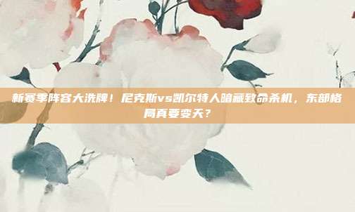新赛季阵容大洗牌！尼克斯vs凯尔特人暗藏致命杀机，东部格局真要变天？