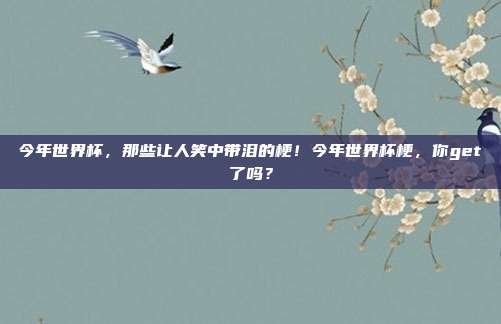 今年世界杯，那些让人笑中带泪的梗！今年世界杯梗，你get了吗？
