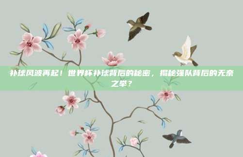 补球风波再起！世界杯补球背后的秘密，揭秘强队背后的无奈之举？