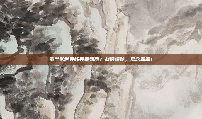 荷兰队世界杯表现如何？战况揭秘，悬念重重！