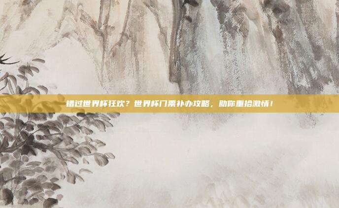 错过世界杯狂欢？世界杯门票补办攻略，助你重拾激情！