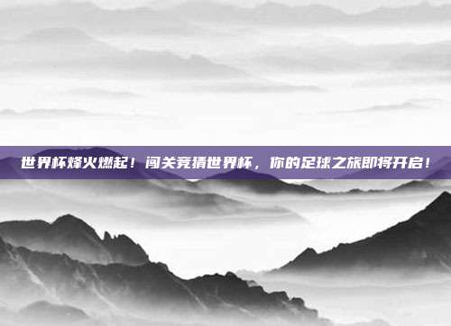 世界杯烽火燃起！闯关竞猜世界杯，你的足球之旅即将开启！