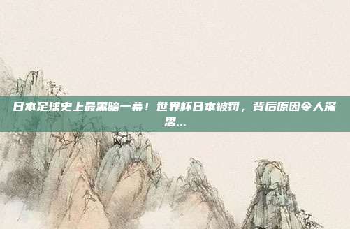 日本足球史上最黑暗一幕！世界杯日本被罚，背后原因令人深思...